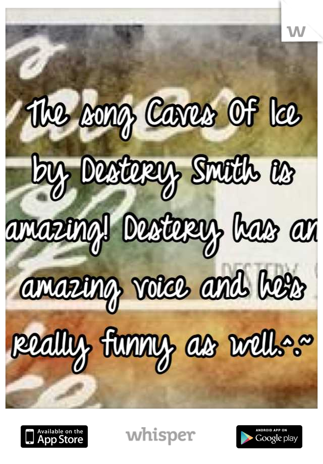 The song Caves Of Ice by Destery Smith is amazing! Destery has an amazing voice and he's really funny as well.^.~