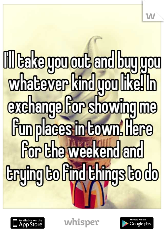 I'll take you out and buy you whatever kind you like! In exchange for showing me fun places in town. Here for the weekend and trying to find things to do