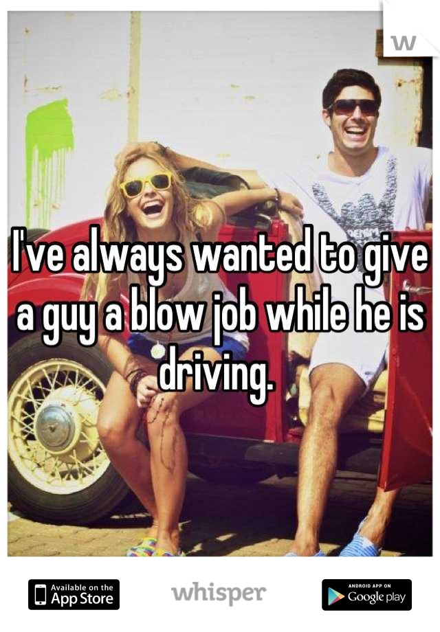 I've always wanted to give a guy a blow job while he is driving. 