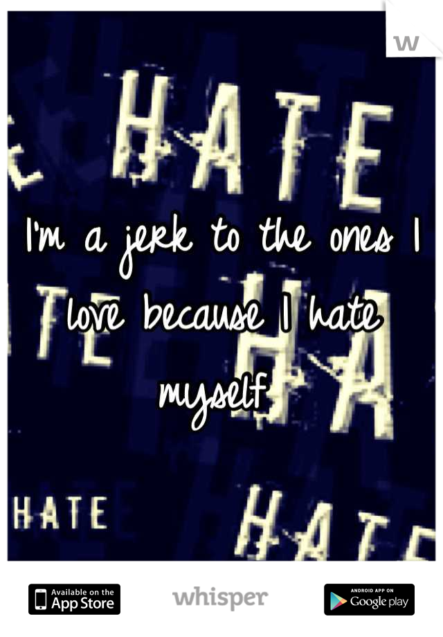 I'm a jerk to the ones I love because I hate myself 