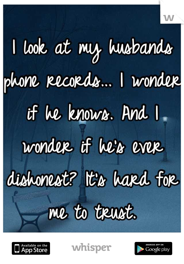 I look at my husbands phone records... I wonder if he knows. And I wonder if he's ever dishonest? It's hard for me to trust.