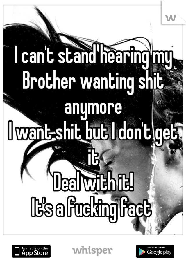 I can't stand hearing my
Brother wanting shit anymore
I want shit but I don't get it 
Deal with it! 
It's a fucking fact 
