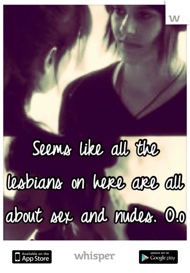Seems like all the lesbians on here are all about sex and nudes. O.o 
Any normal ones?!