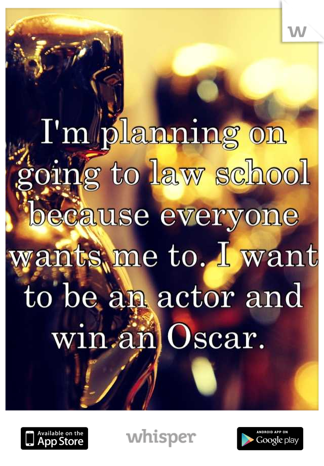 I'm planning on going to law school because everyone wants me to. I want to be an actor and win an Oscar. 