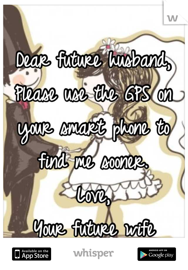 Dear future husband,
Please use the GPS on your smart phone to find me sooner. 
Love, 
Your future wife