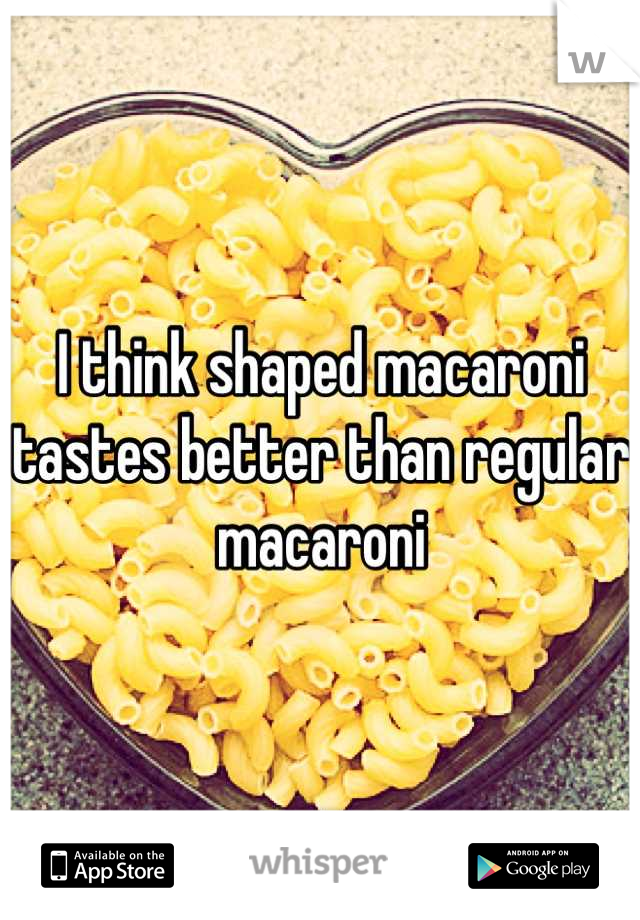 I think shaped macaroni tastes better than regular macaroni