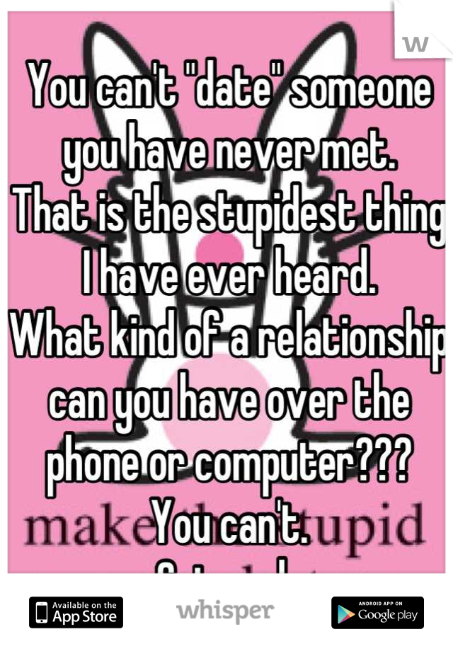 You can't "date" someone you have never met. 
That is the stupidest thing I have ever heard.
What kind of a relationship can you have over the phone or computer???
You can't.
Get real. 