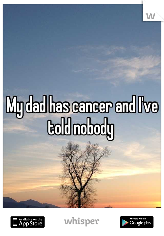 My dad has cancer and I've told nobody 