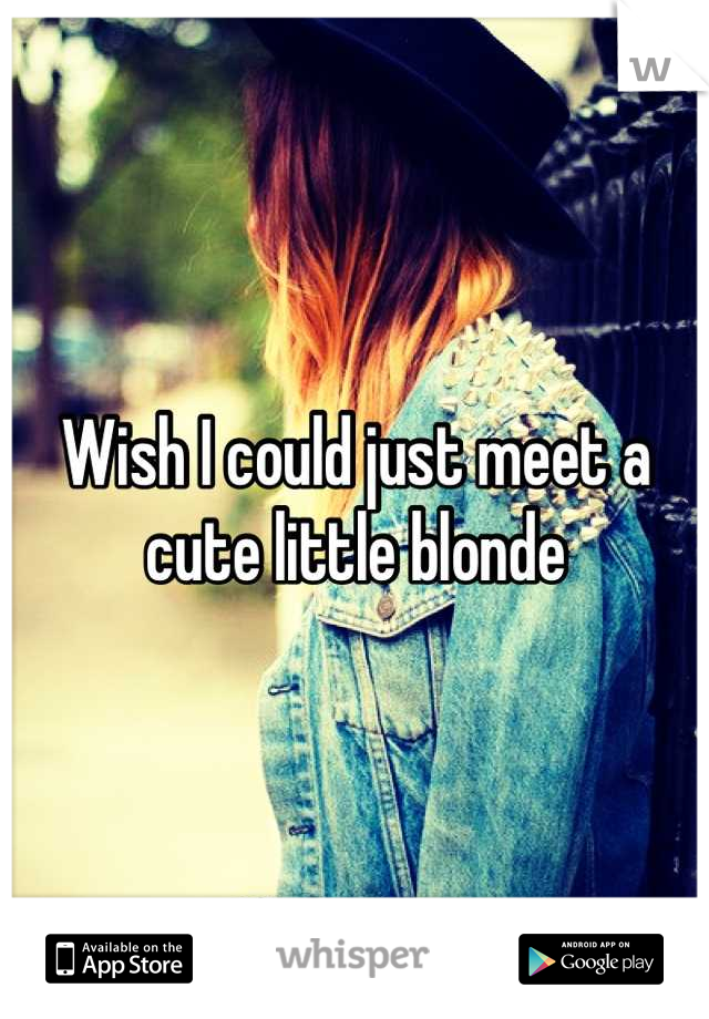 Wish I could just meet a cute little blonde