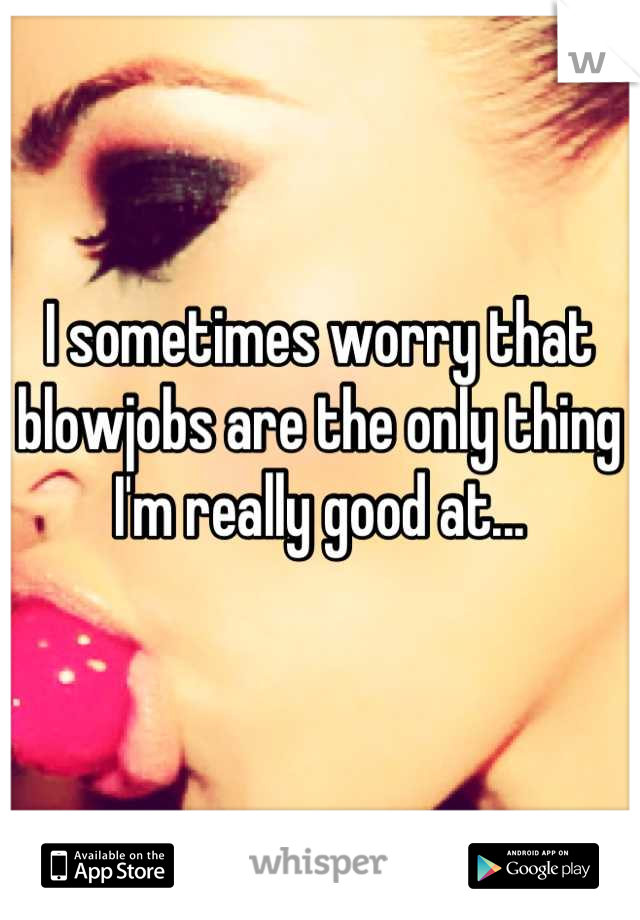 I sometimes worry that blowjobs are the only thing I'm really good at...
