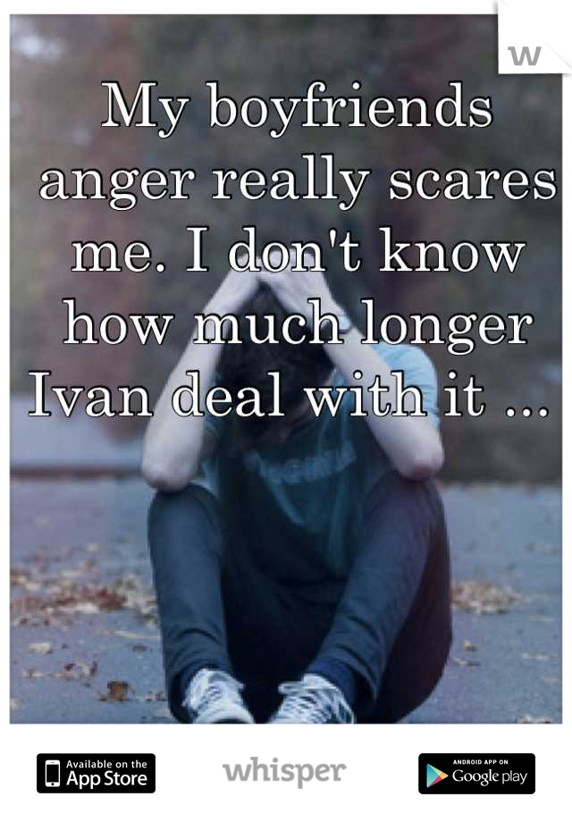 My boyfriends anger really scares me. I don't know how much longer Ivan deal with it ... 