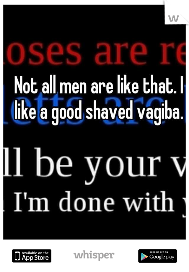 Not all men are like that. I like a good shaved vagiba.