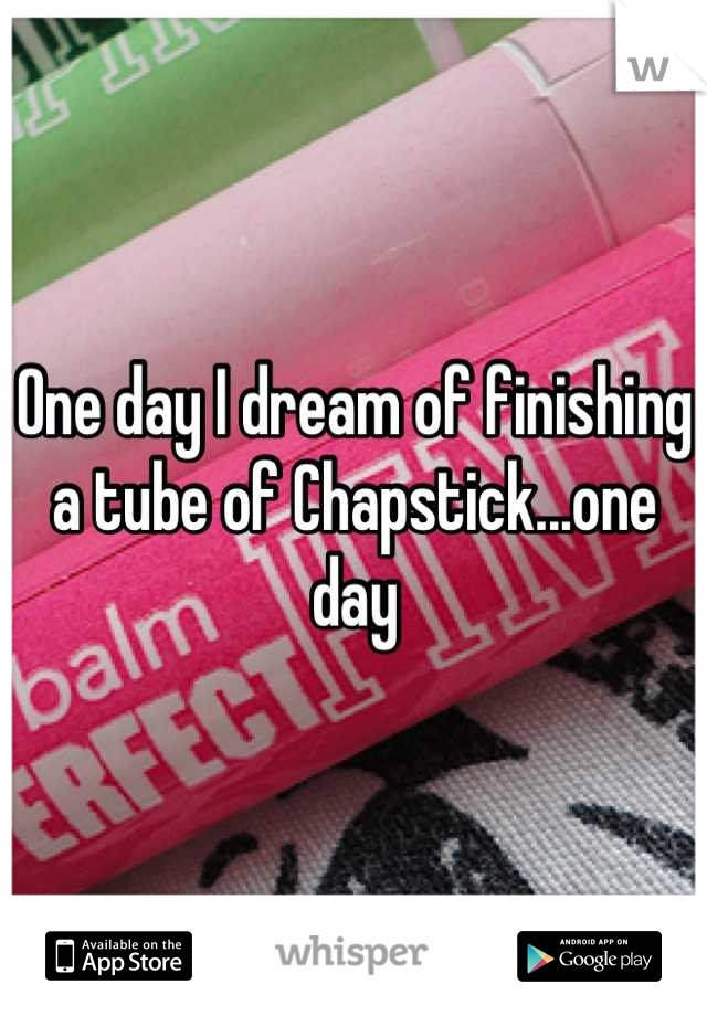 One day I dream of finishing a tube of Chapstick...one day
