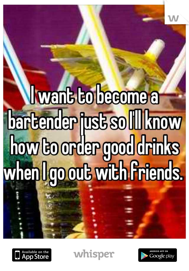 I want to become a bartender just so I'll know how to order good drinks when I go out with friends. 