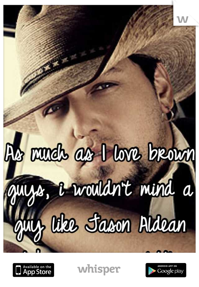 As much as I love brown guys, i wouldn't mind a guy like Jason Aldean taking me on a little ride;) 