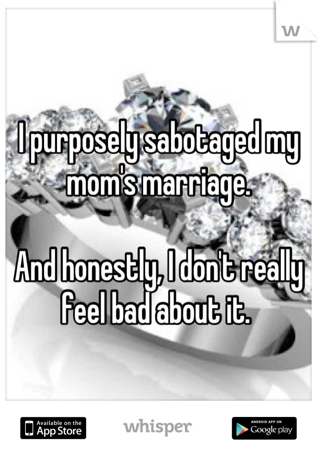 I purposely sabotaged my mom's marriage.

And honestly, I don't really feel bad about it. 
