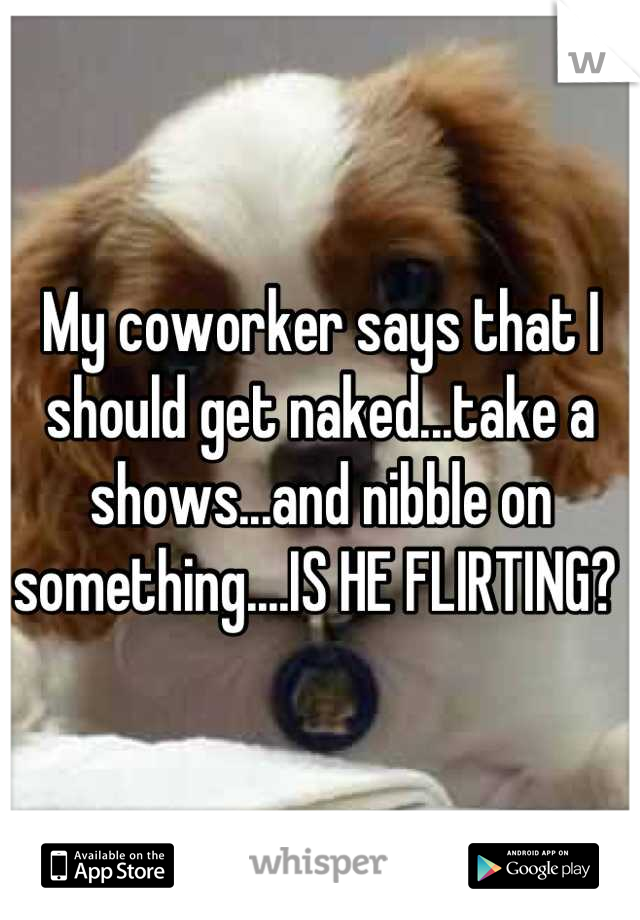 My coworker says that I should get naked...take a shows...and nibble on something....IS HE FLIRTING? 