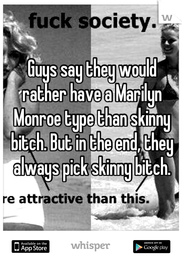 Guys say they would rather have a Marilyn Monroe type than skinny bitch. But in the end, they always pick skinny bitch.