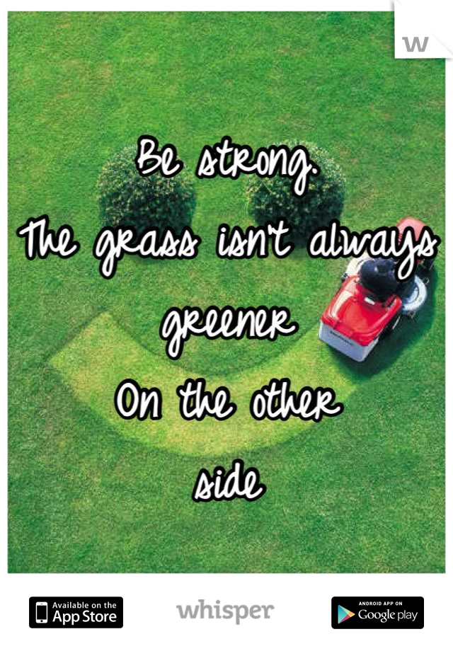 Be strong.
The grass isn't always 
greener
On the other
side