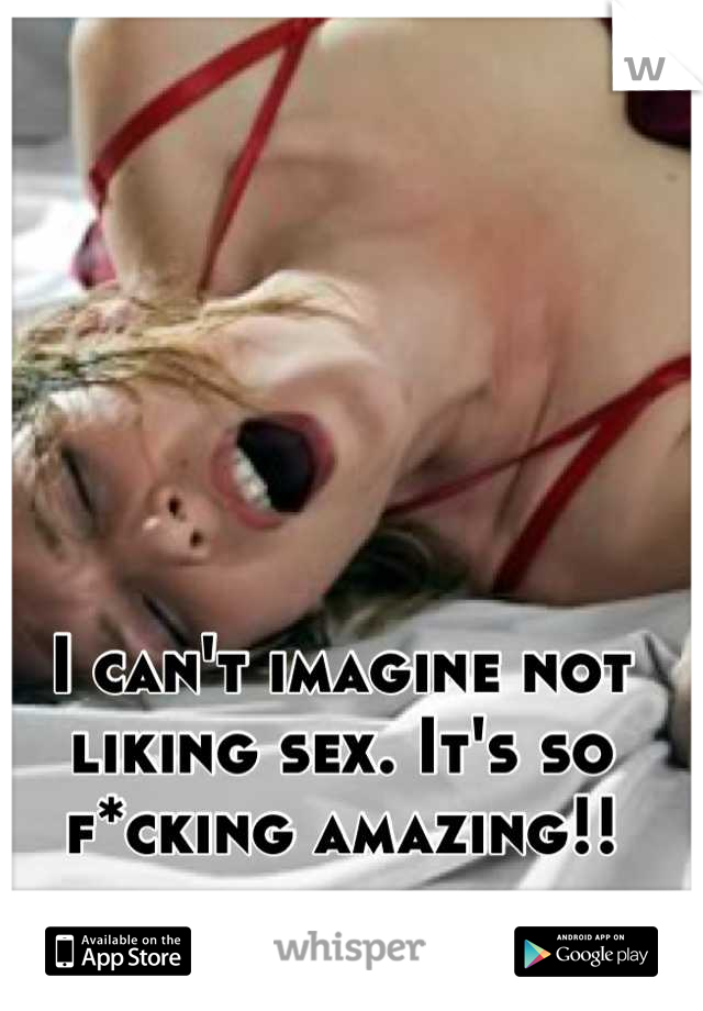 I can't imagine not liking sex. It's so f*cking amazing!!