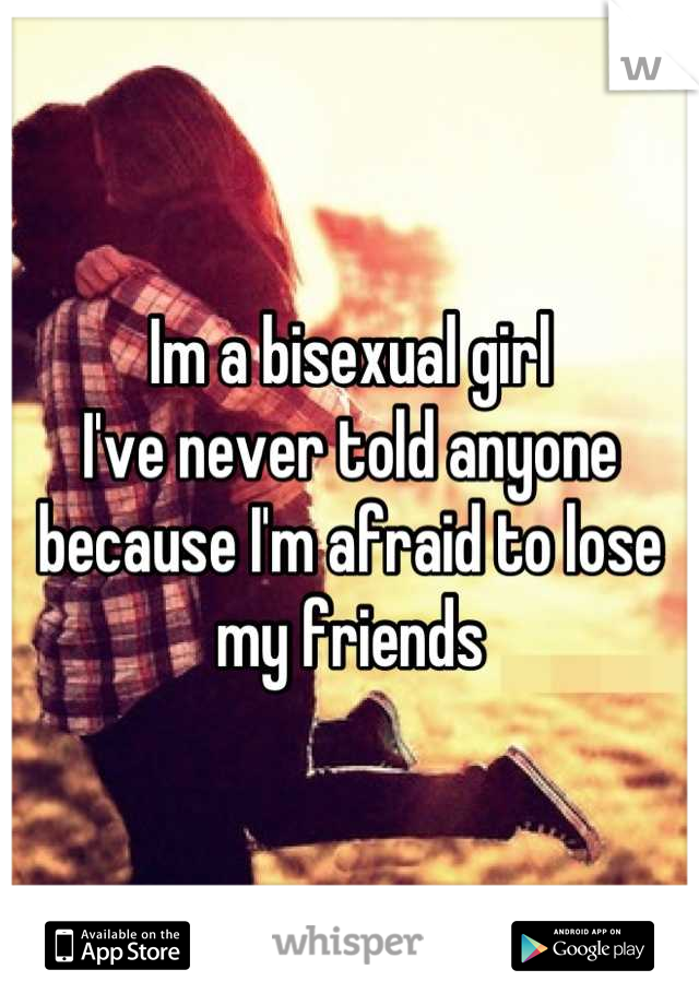 Im a bisexual girl
I've never told anyone 
because I'm afraid to lose my friends