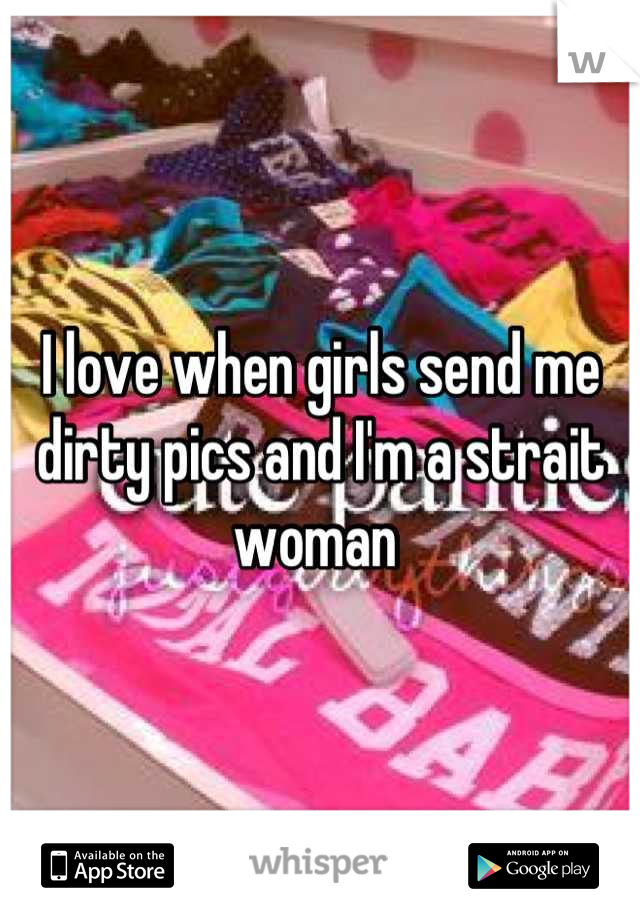 I love when girls send me dirty pics and I'm a strait woman 