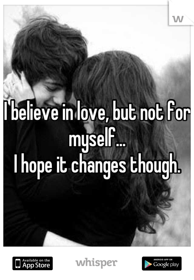 I believe in love, but not for myself...
I hope it changes though.