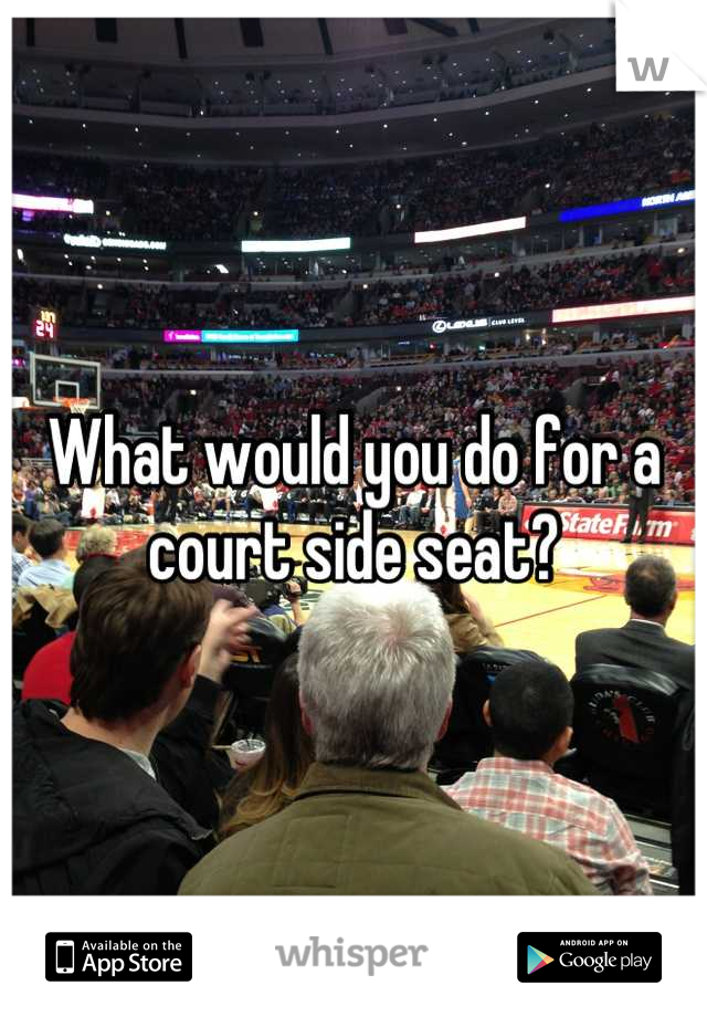 What would you do for a court side seat?