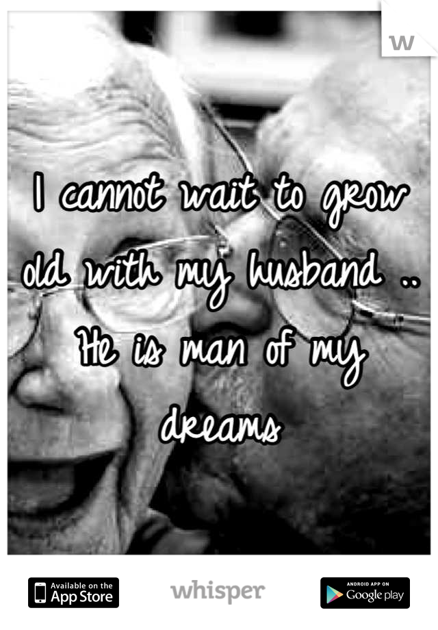 I cannot wait to grow old with my husband .. He is man of my dreams
