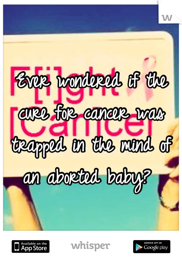 Ever wondered if the cure for cancer was trapped in the mind of an aborted baby? 
