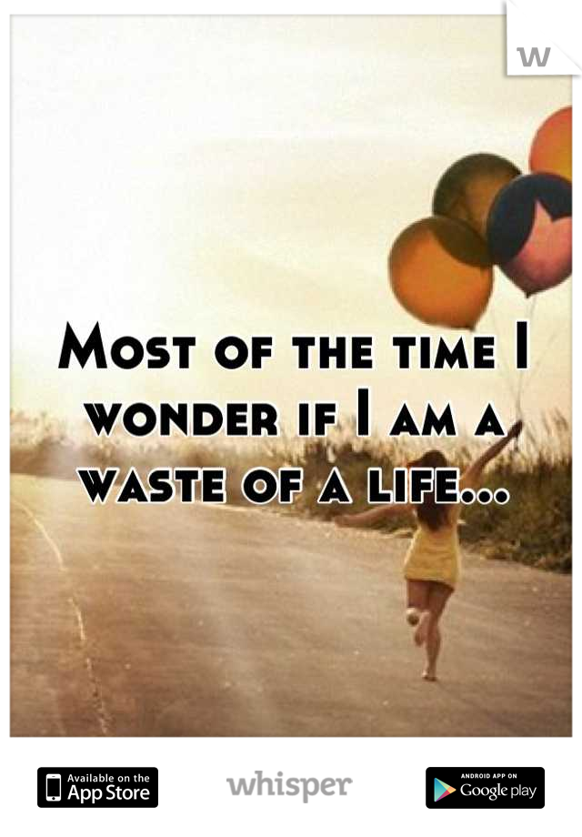 Most of the time I wonder if I am a waste of a life...