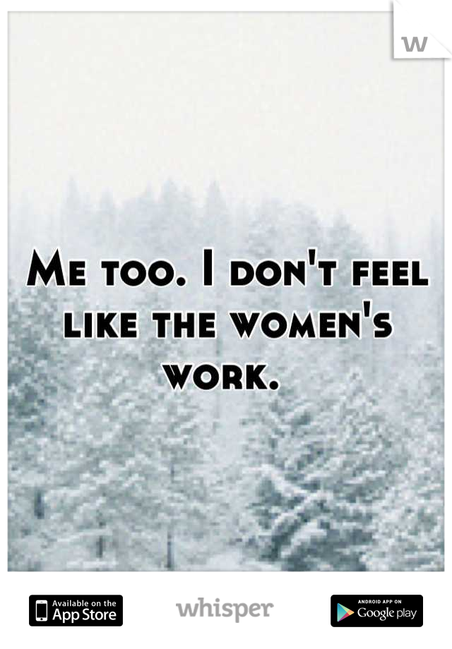 Me too. I don't feel like the women's work. 