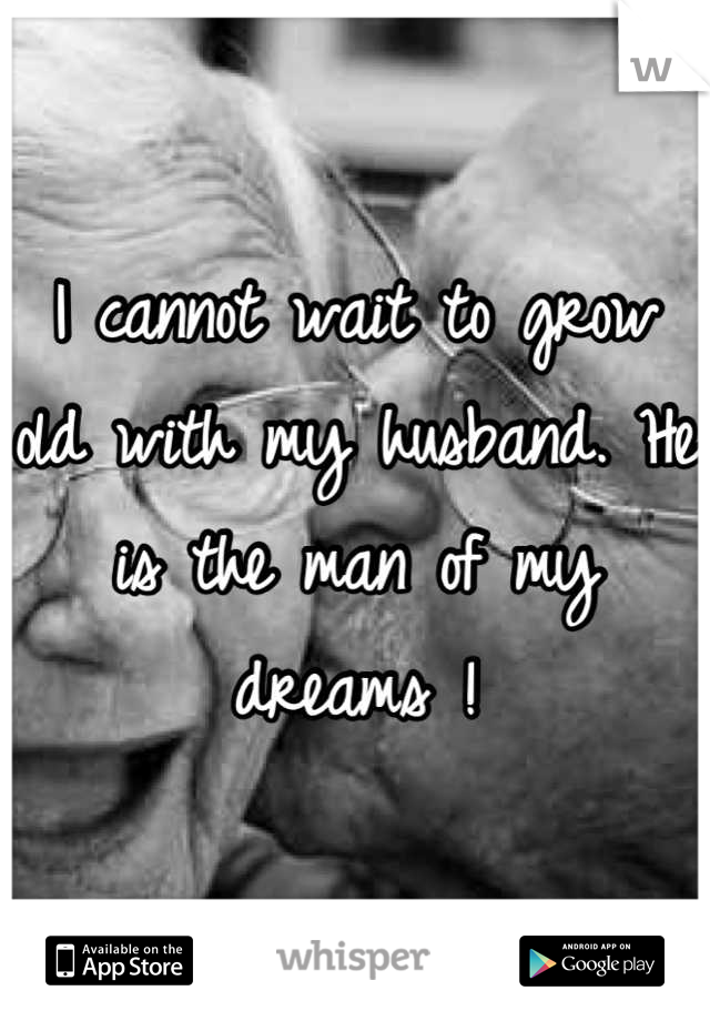 I cannot wait to grow old with my husband. He is the man of my dreams !