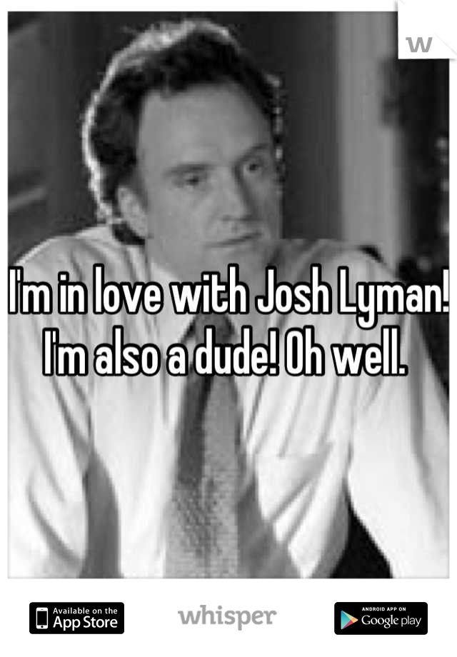 I'm in love with Josh Lyman! I'm also a dude! Oh well. 