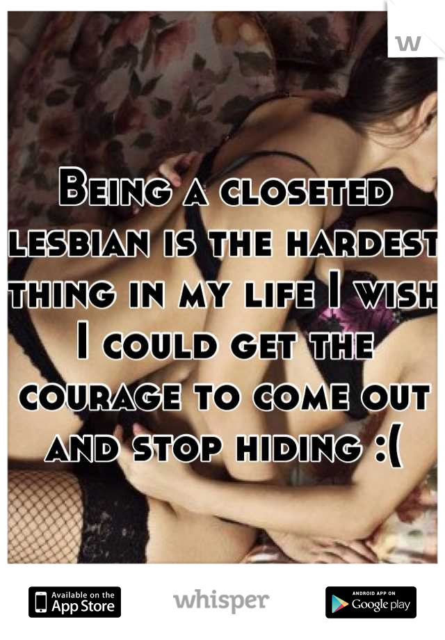 Being a closeted lesbian is the hardest thing in my life I wish I could get the courage to come out and stop hiding :(