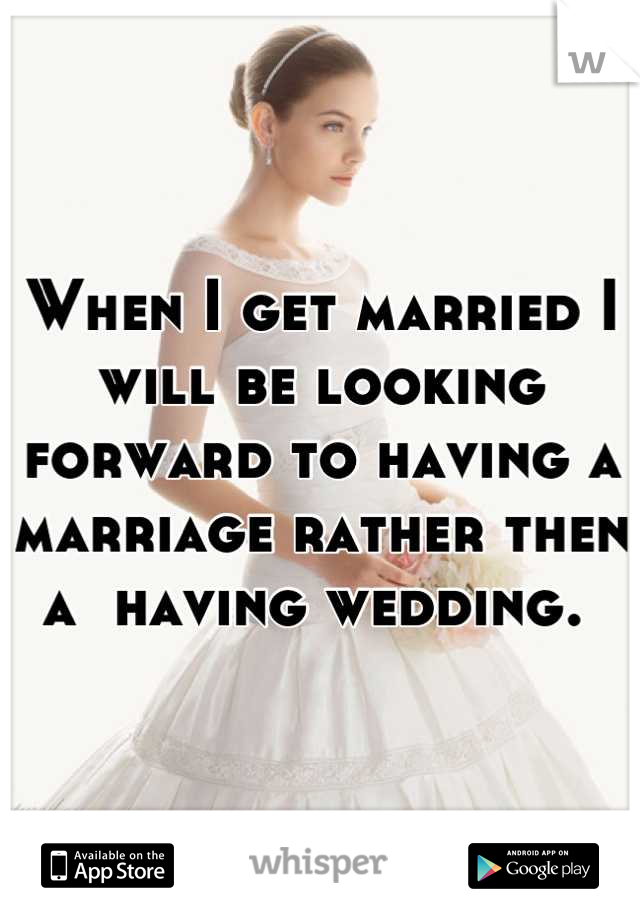 When I get married I will be looking forward to having a marriage rather then a  having wedding. 