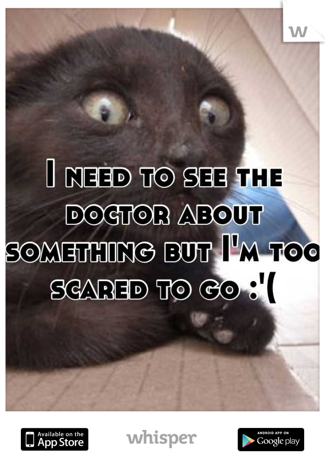 I need to see the doctor about something but I'm too scared to go :'(