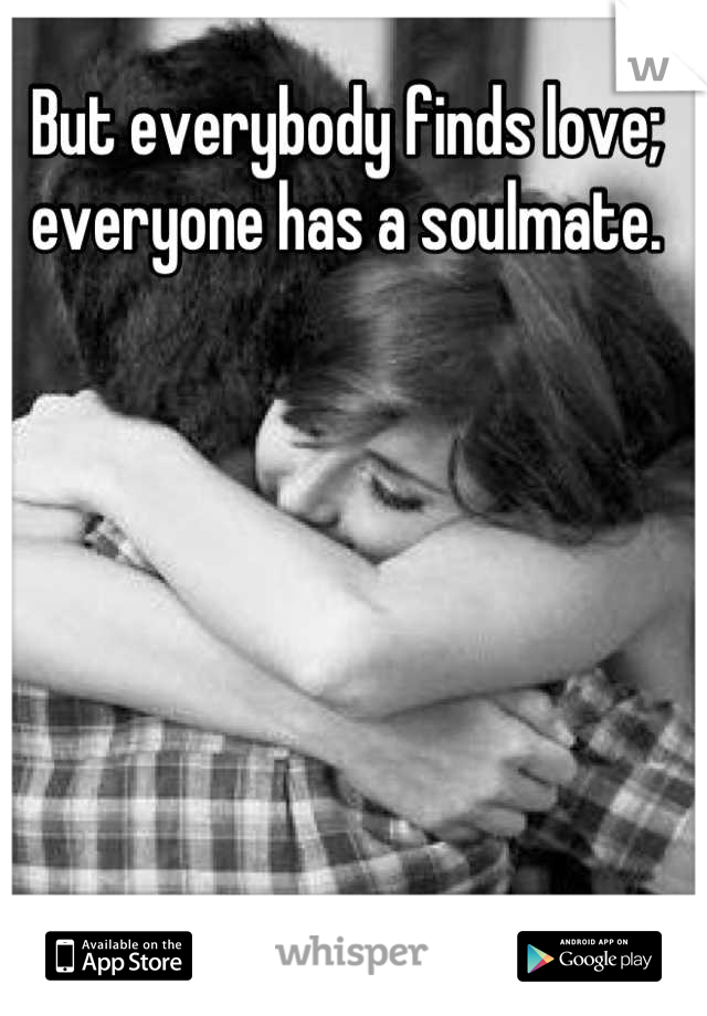 But everybody finds love; everyone has a soulmate.