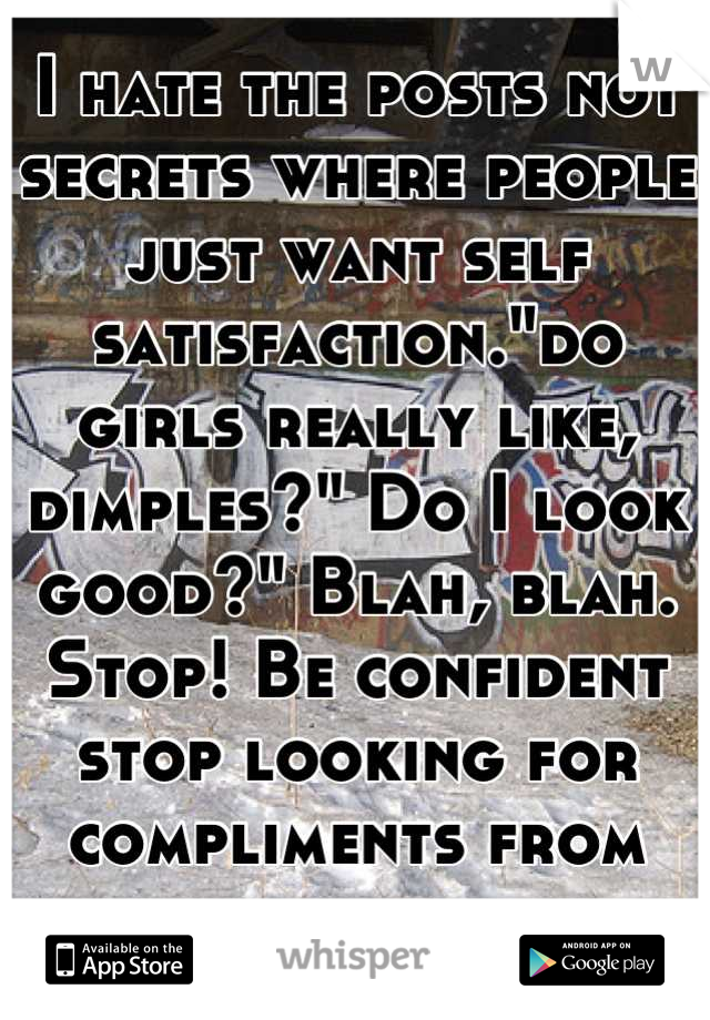 I hate the posts not secrets where people just want self satisfaction."do girls really like, dimples?" Do I look good?" Blah, blah. Stop! Be confident stop looking for compliments from total strangers 