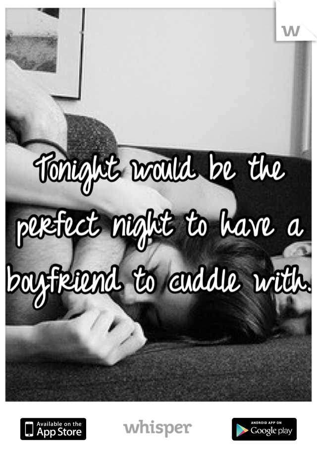 Tonight would be the perfect night to have a boyfriend to cuddle with. 