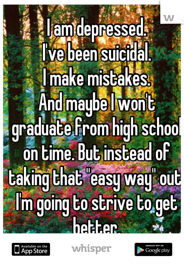 I am depressed.
I've been suicidal. 
I make mistakes.
And maybe I won't graduate from high school on time. But instead of taking that "easy way" out, I'm going to strive to get better.