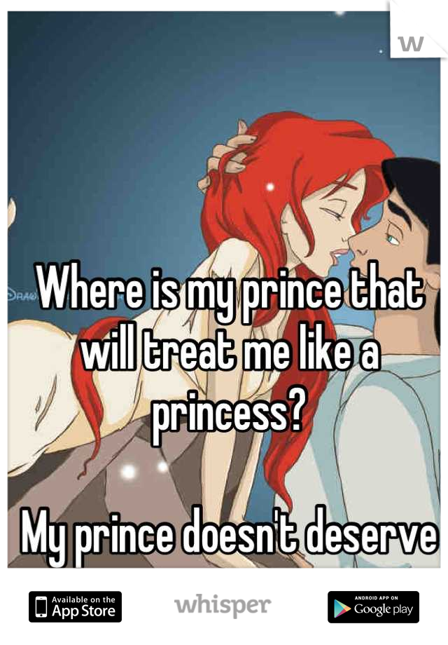 Where is my prince that will treat me like a princess? 

My prince doesn't deserve me anymore 