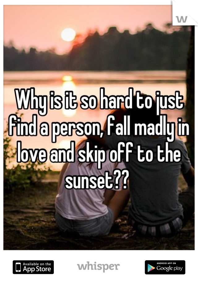 Why is it so hard to just find a person, fall madly in love and skip off to the sunset?? 