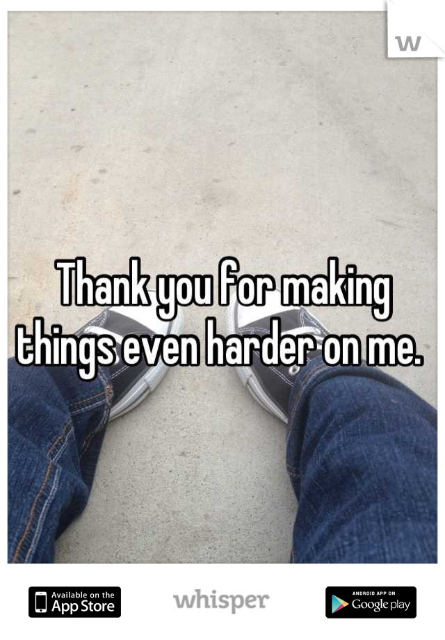 Thank you for making things even harder on me. 