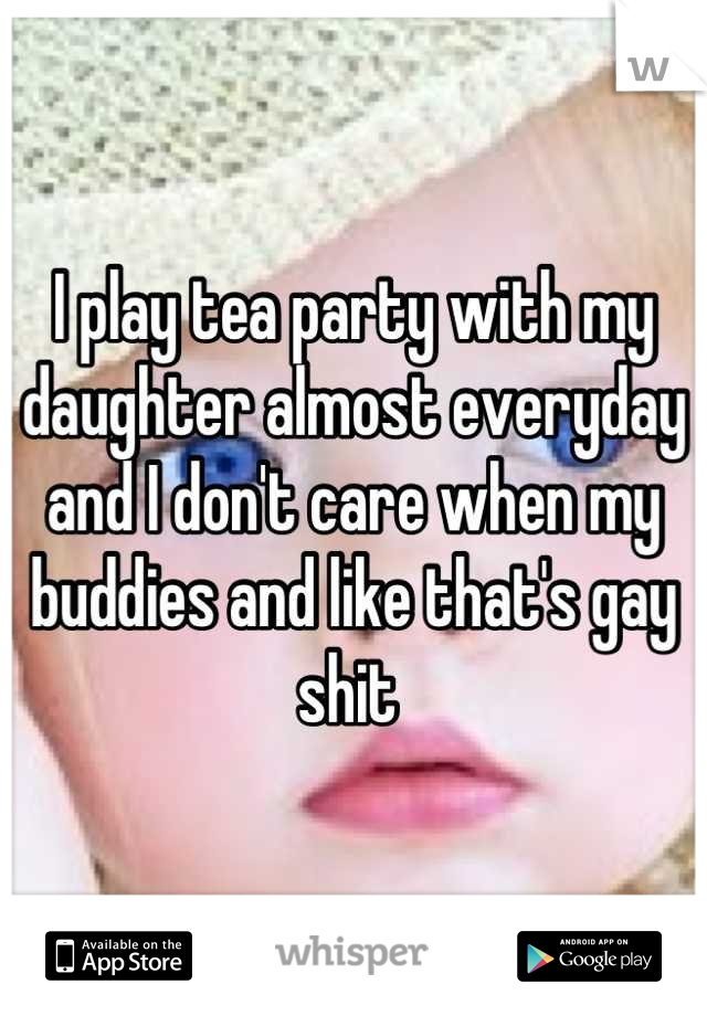 I play tea party with my daughter almost everyday and I don't care when my buddies and like that's gay shit 