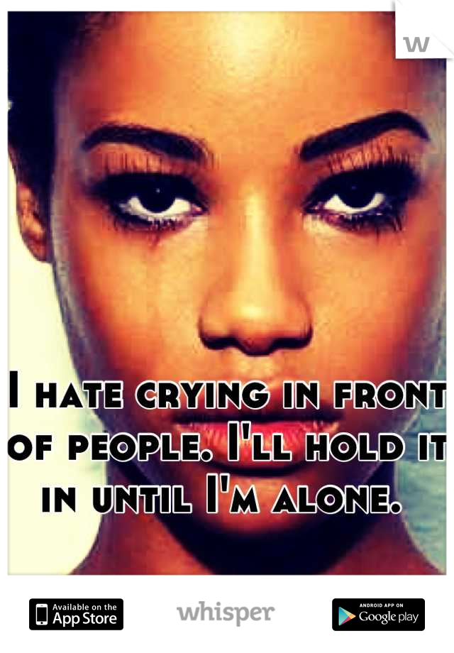 I hate crying in front of people. I'll hold it in until I'm alone. 