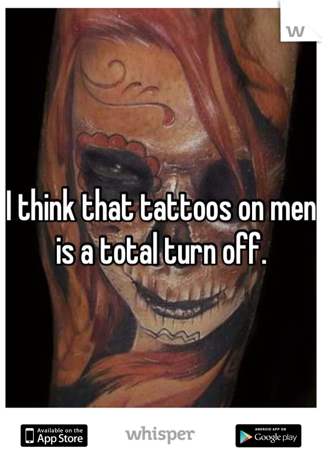 I think that tattoos on men is a total turn off.