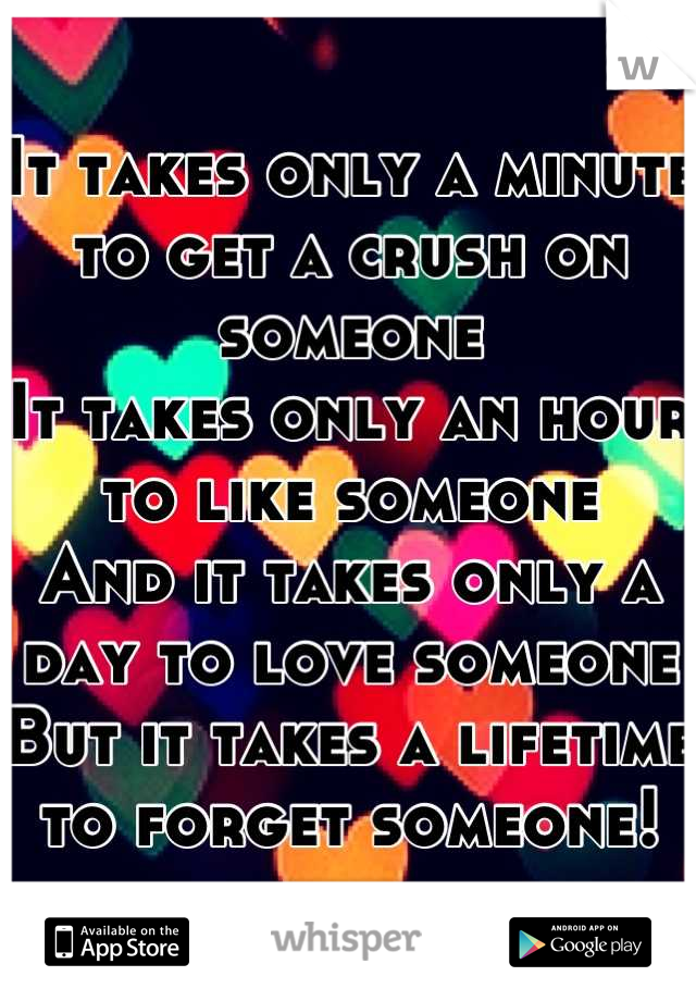 It takes only a minute to get a crush on someone
It takes only an hour to like someone 
And it takes only a day to love someone
But it takes a lifetime to forget someone!
