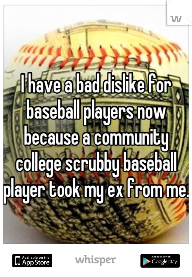 I have a bad dislike for baseball players now because a community college scrubby baseball player took my ex from me. 