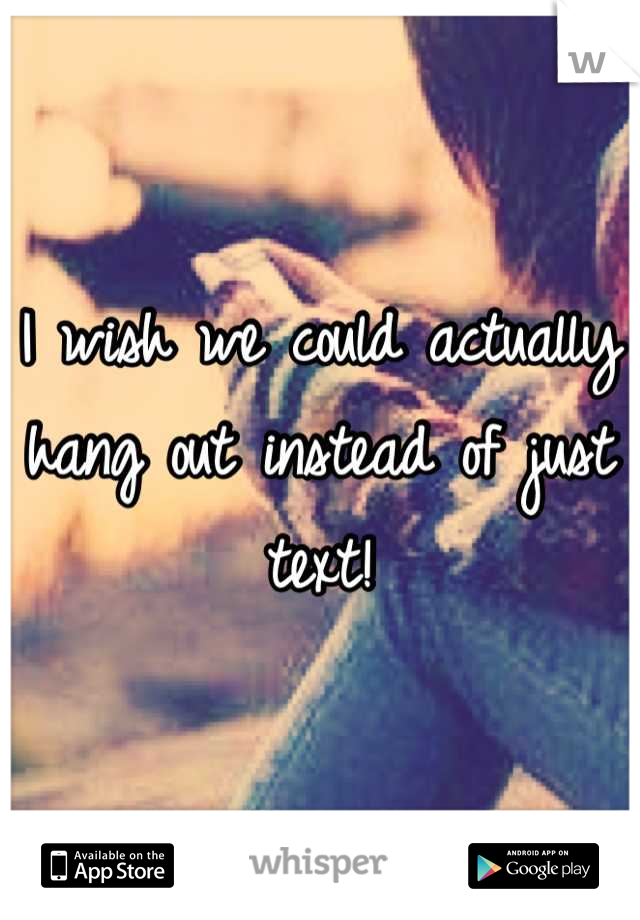 I wish we could actually hang out instead of just text!